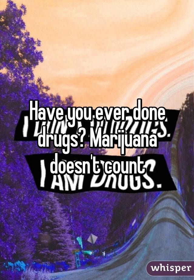 Have you ever done drugs? Marijuana doesn't count