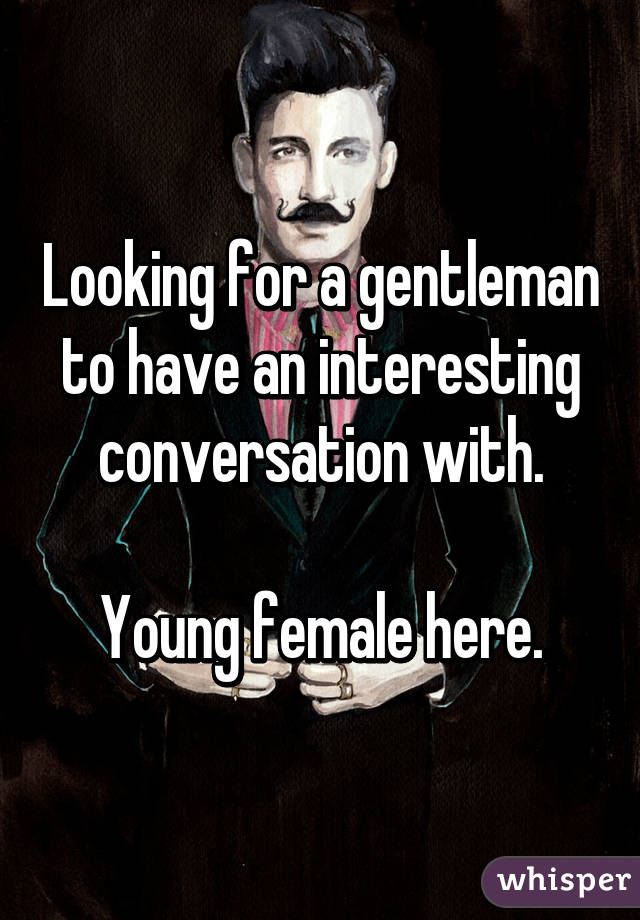 Looking for a gentleman to have an interesting conversation with.

Young female here.