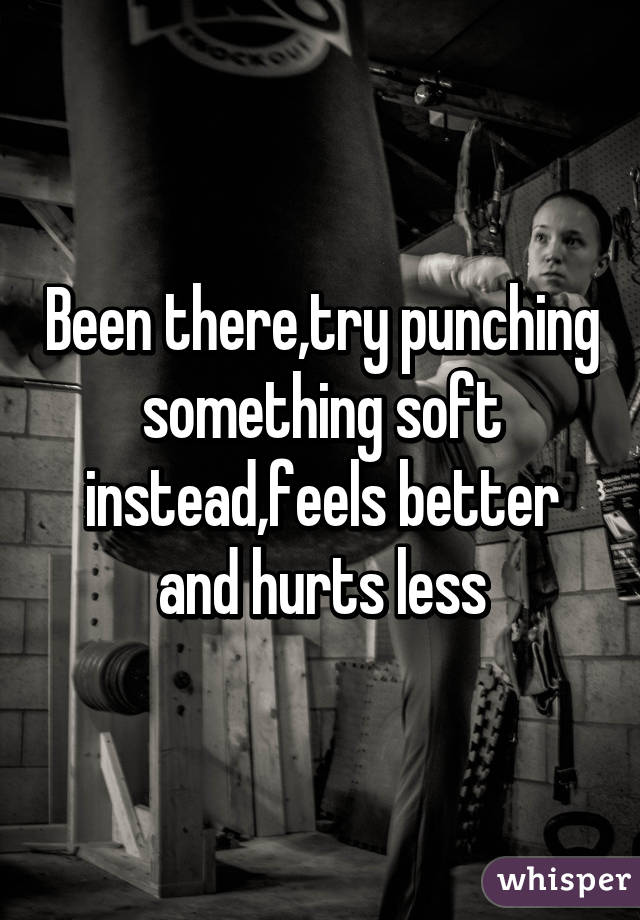 Been there,try punching something soft instead,feels better and hurts less