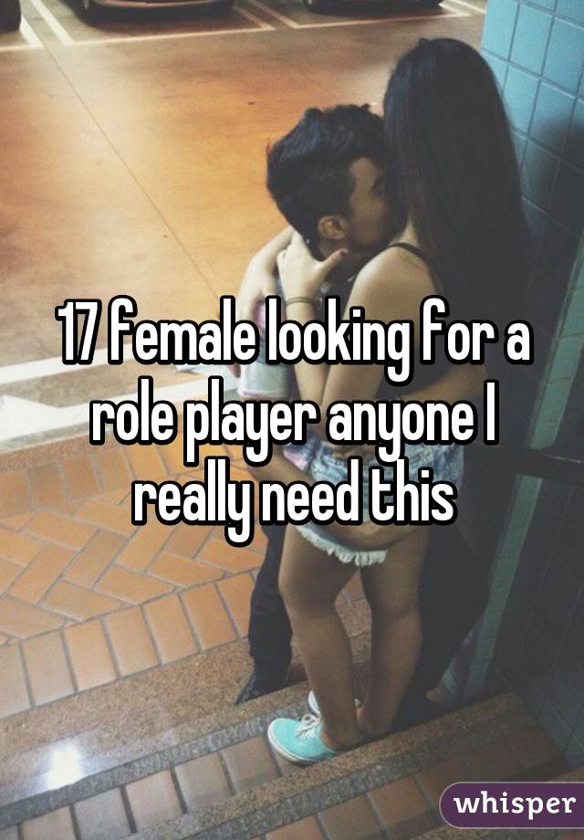 17 female looking for a role player anyone I really need this