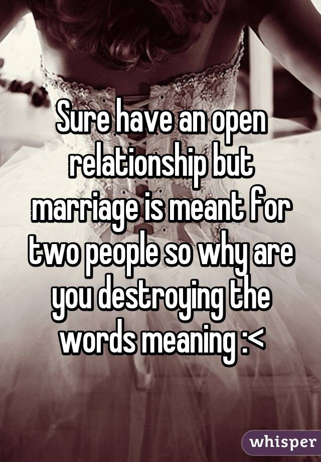 Sure have an open relationship but marriage is meant for two people so why are you destroying the words meaning :<