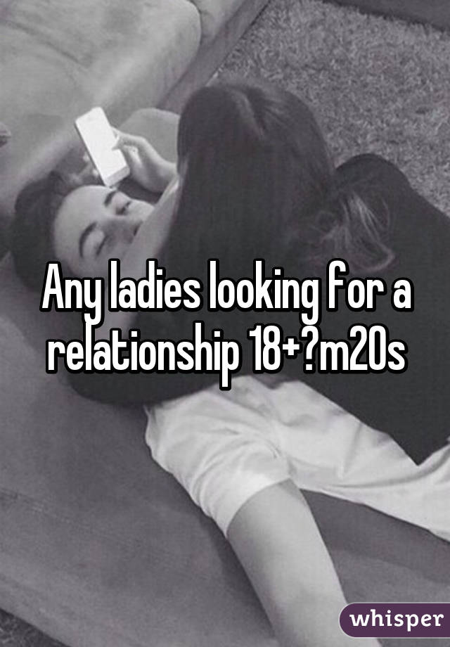 Any ladies looking for a relationship 18+?m20s