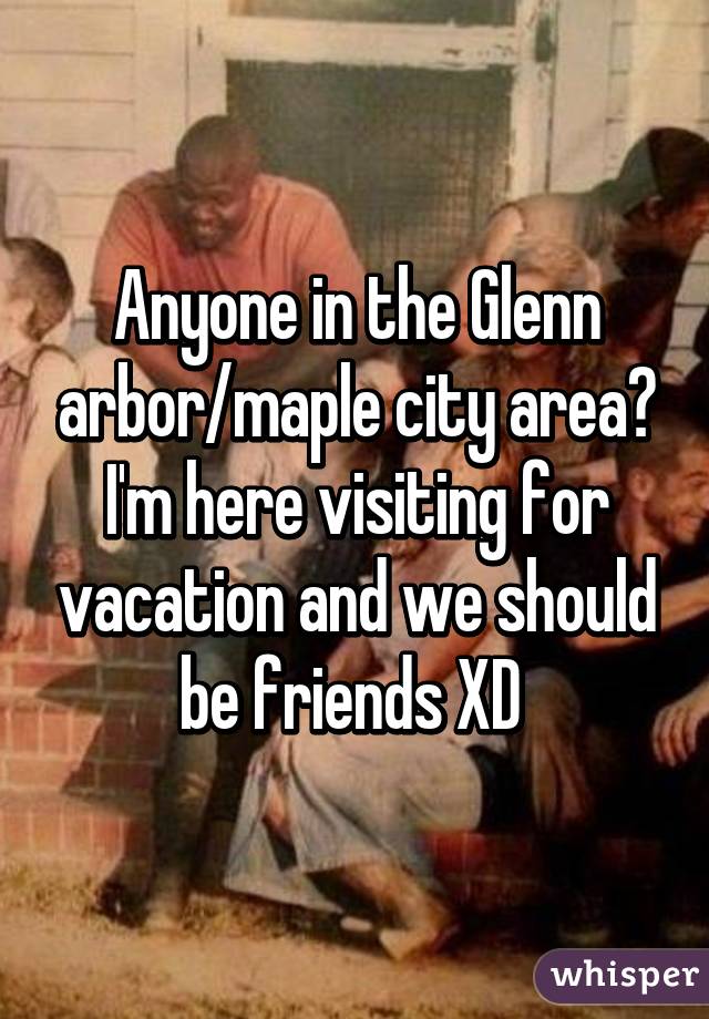 Anyone in the Glenn arbor/maple city area? I'm here visiting for vacation and we should be friends XD 