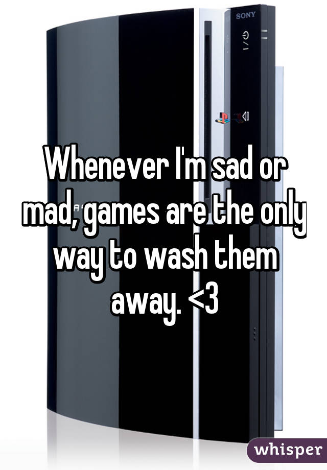 Whenever I'm sad or mad, games are the only way to wash them away. <3