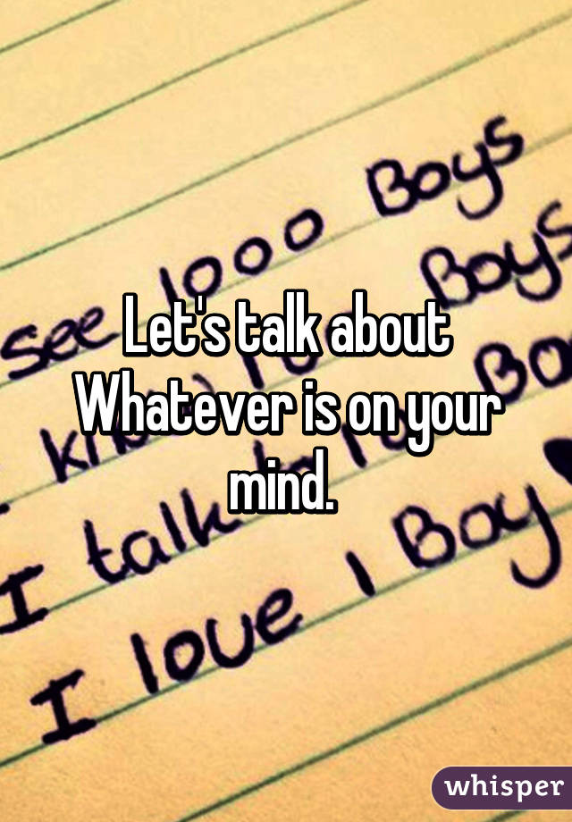 Let's talk about
Whatever is on your mind. 