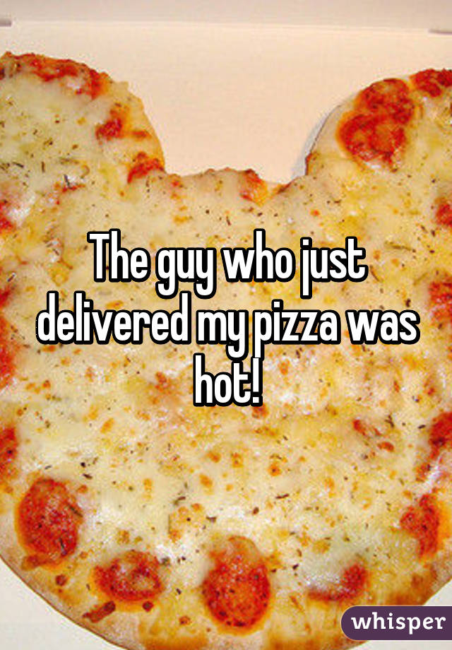 The guy who just delivered my pizza was hot!