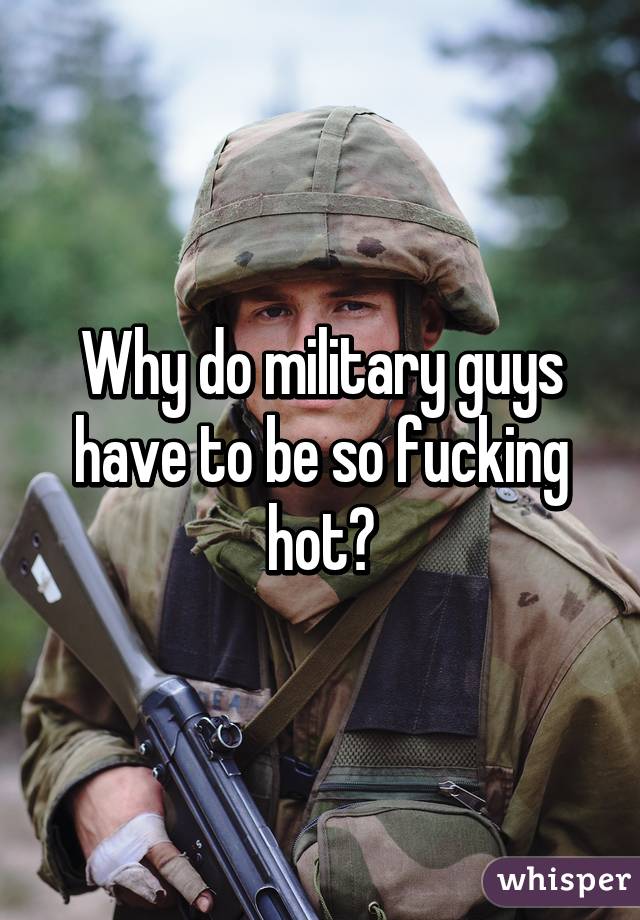 Why do military guys have to be so fucking hot?