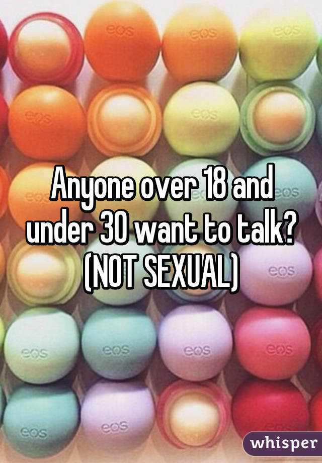 Anyone over 18 and under 30 want to talk? (NOT SEXUAL)