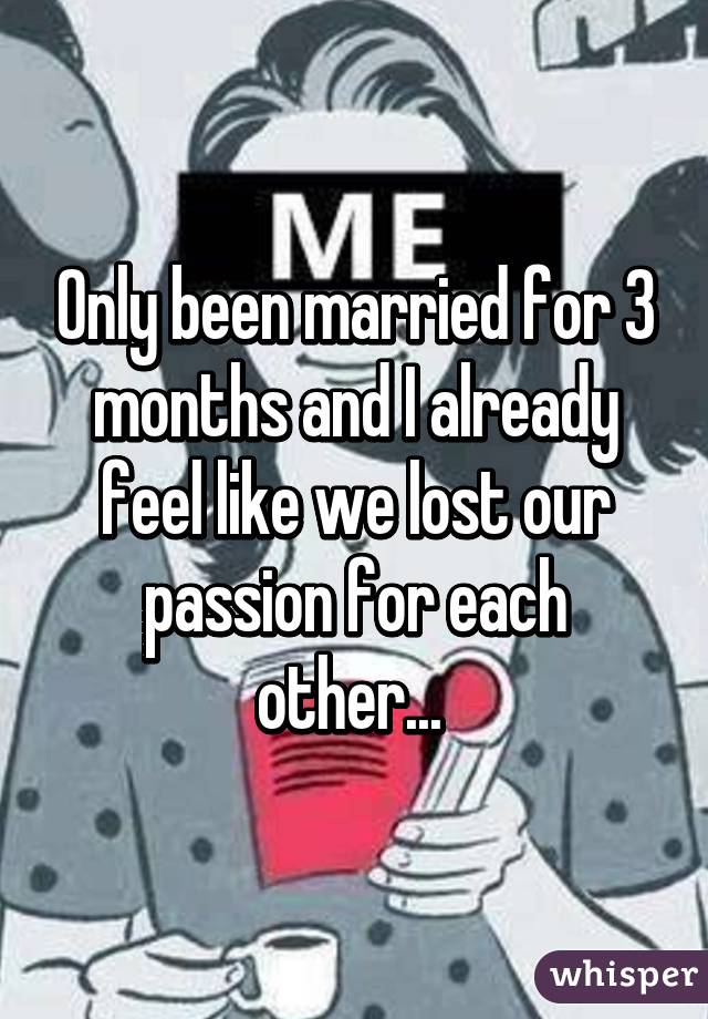 Only been married for 3 months and I already feel like we lost our passion for each other... 