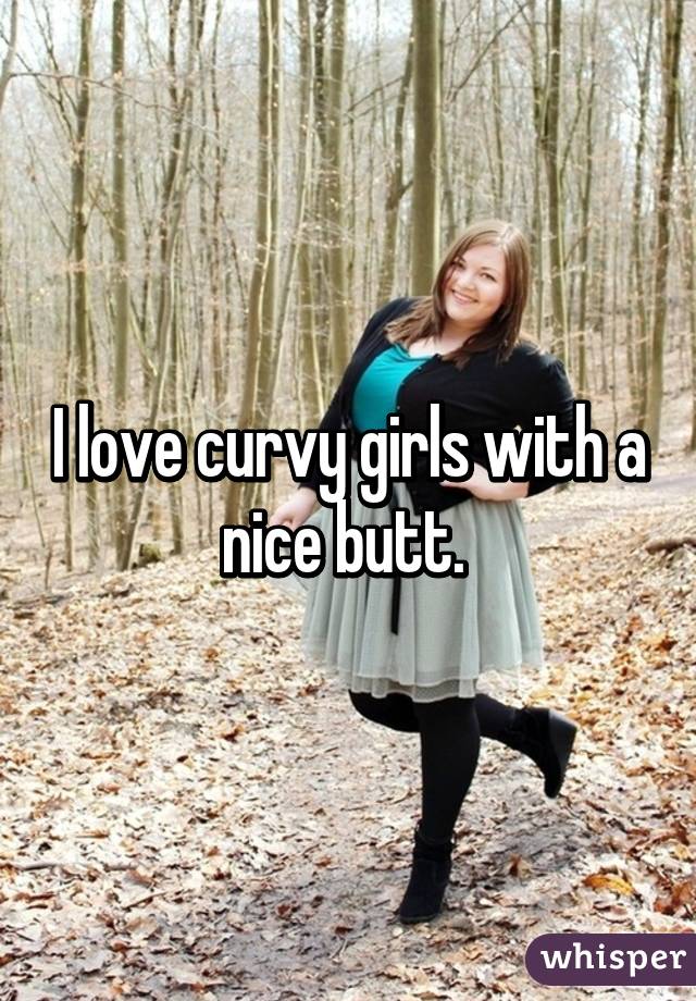 I love curvy girls with a nice butt. 