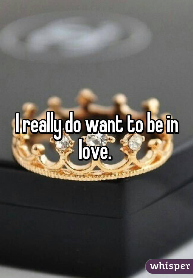 I really do want to be in love. 