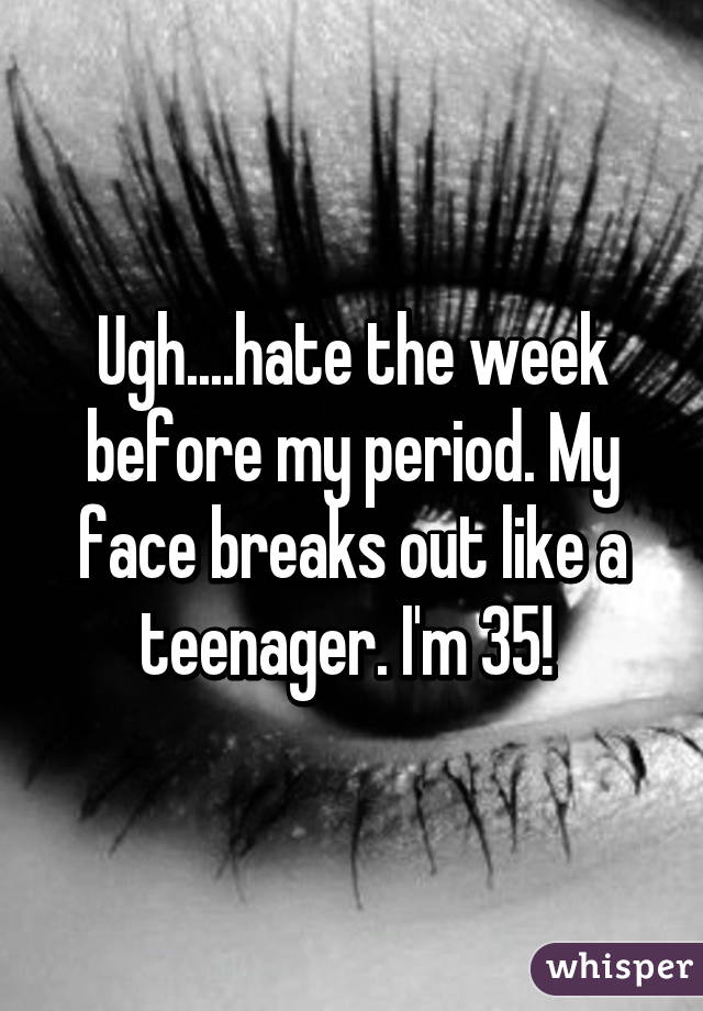 Ugh....hate the week before my period. My face breaks out like a teenager. I'm 35! 