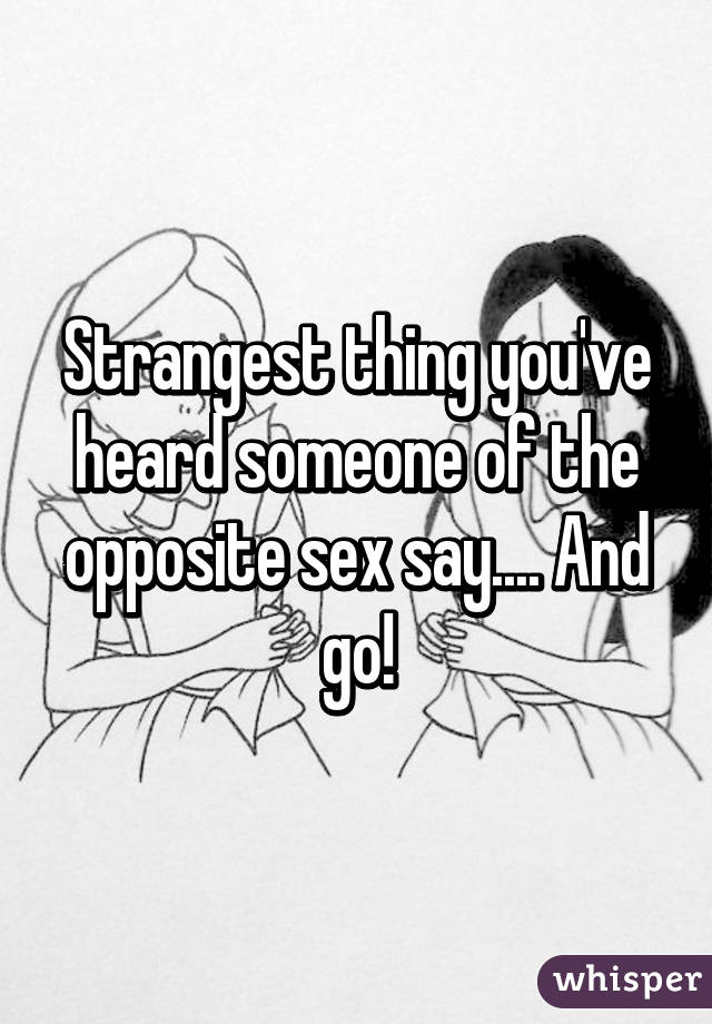 Strangest thing you've heard someone of the opposite sex say.... And go!