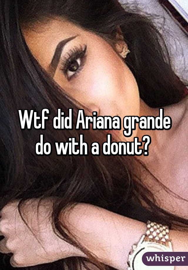 Wtf did Ariana grande do with a donut? 