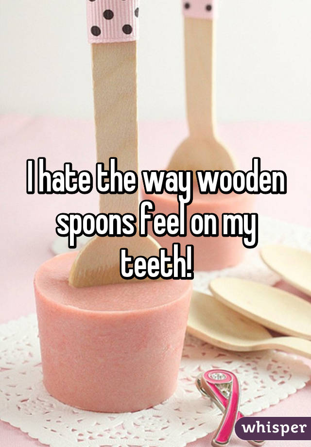 I hate the way wooden spoons feel on my teeth!