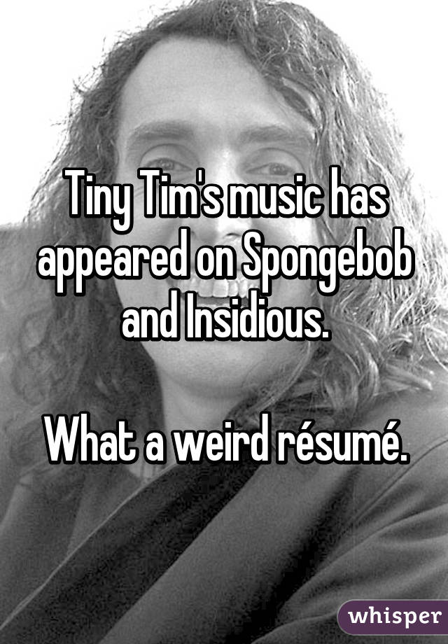 Tiny Tim's music has appeared on Spongebob and Insidious.

What a weird résumé.