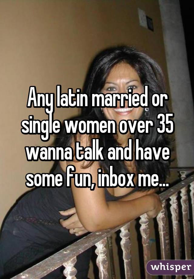 Any latin married or single women over 35 wanna talk and have some fun, inbox me...