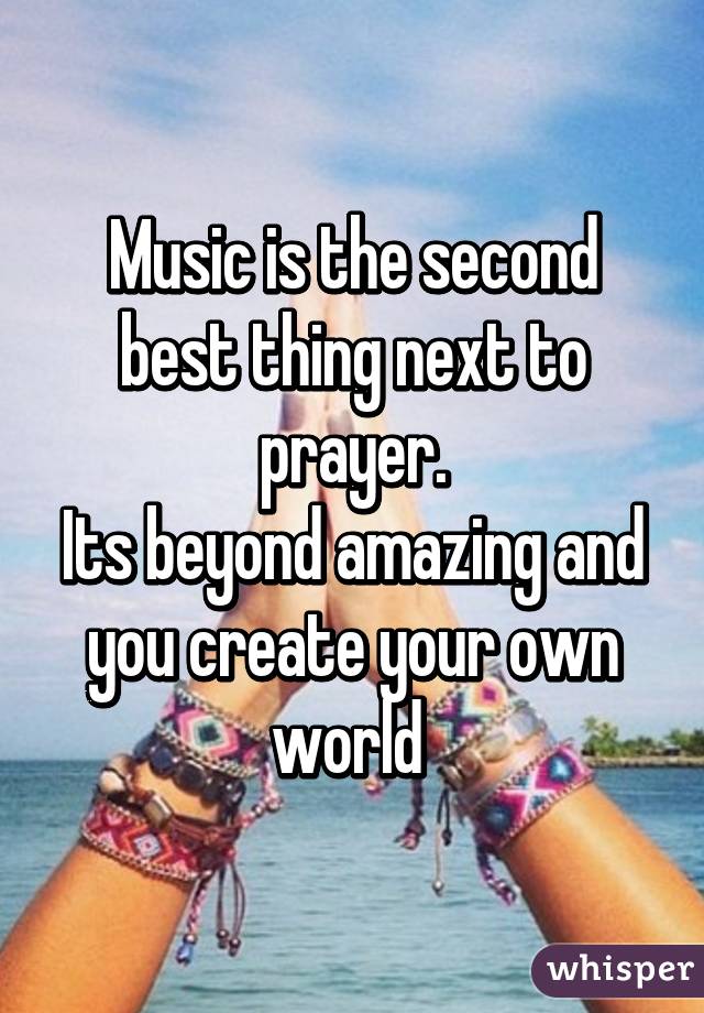 Music is the second best thing next to prayer.
Its beyond amazing and you create your own world 