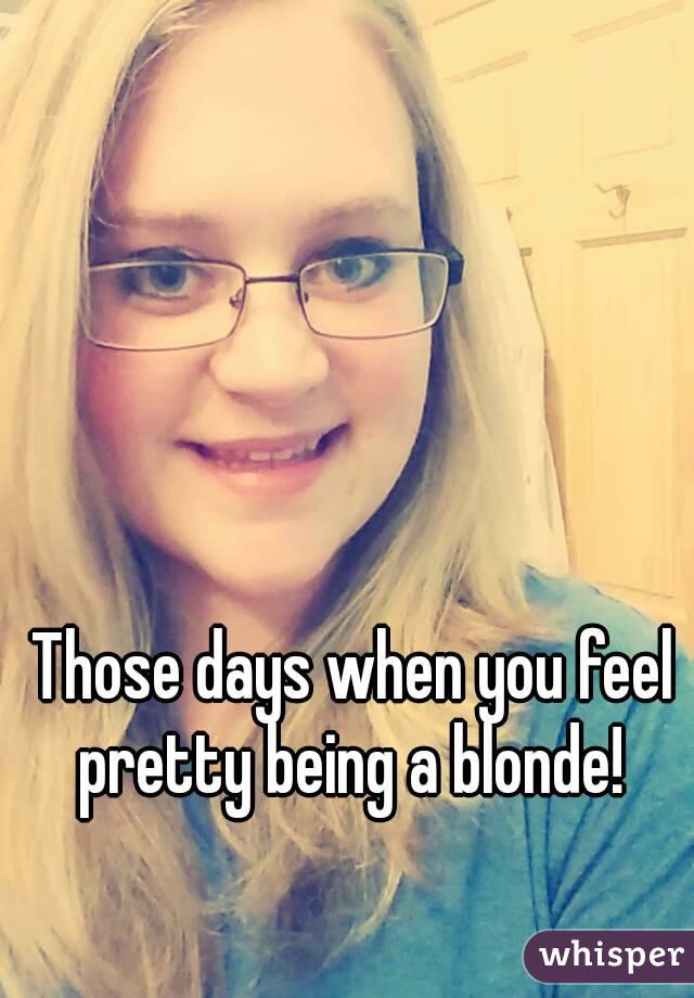 Those days when you feel pretty being a blonde! 