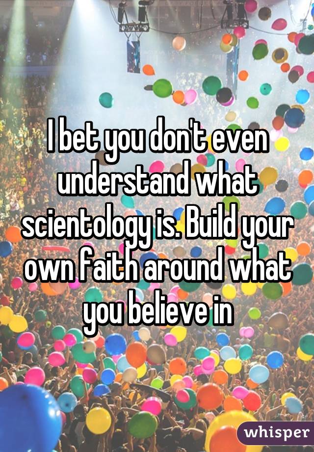 I bet you don't even understand what scientology is. Build your own faith around what you believe in