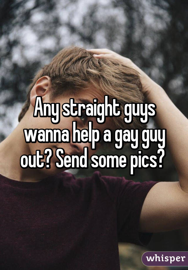 Any straight guys wanna help a gay guy out? Send some pics? 