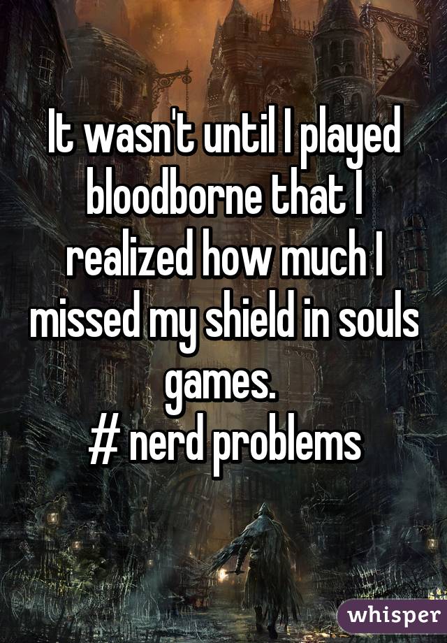 It wasn't until I played bloodborne that I realized how much I missed my shield in souls games. 
# nerd problems
