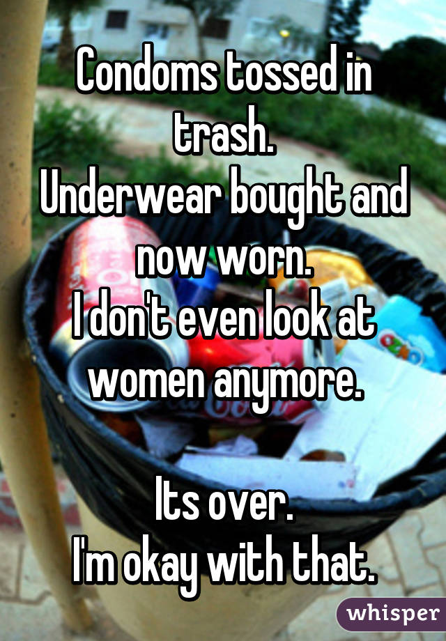 Condoms tossed in trash.
Underwear bought and now worn.
I don't even look at women anymore.

Its over.
I'm okay with that.