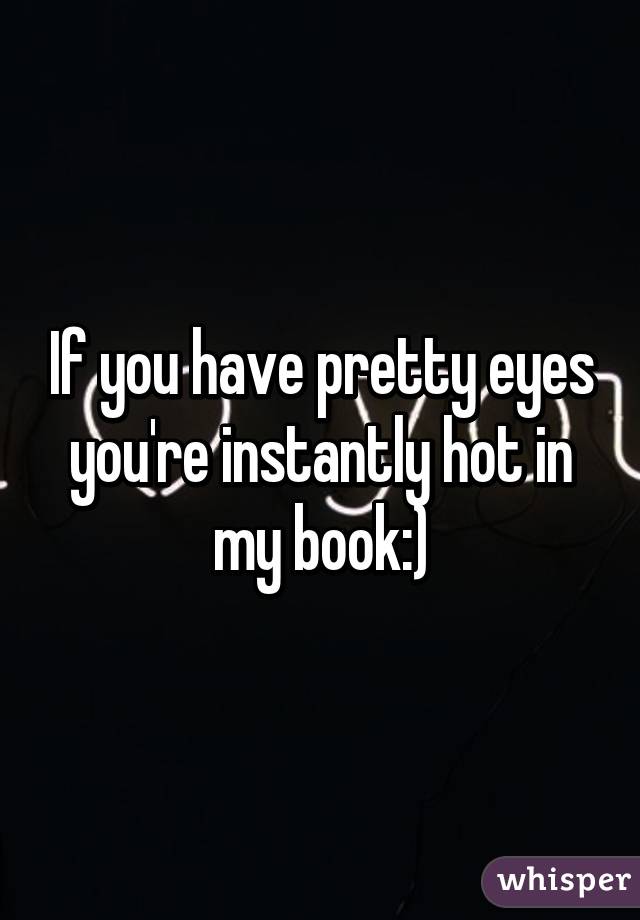 If you have pretty eyes you're instantly hot in my book:)