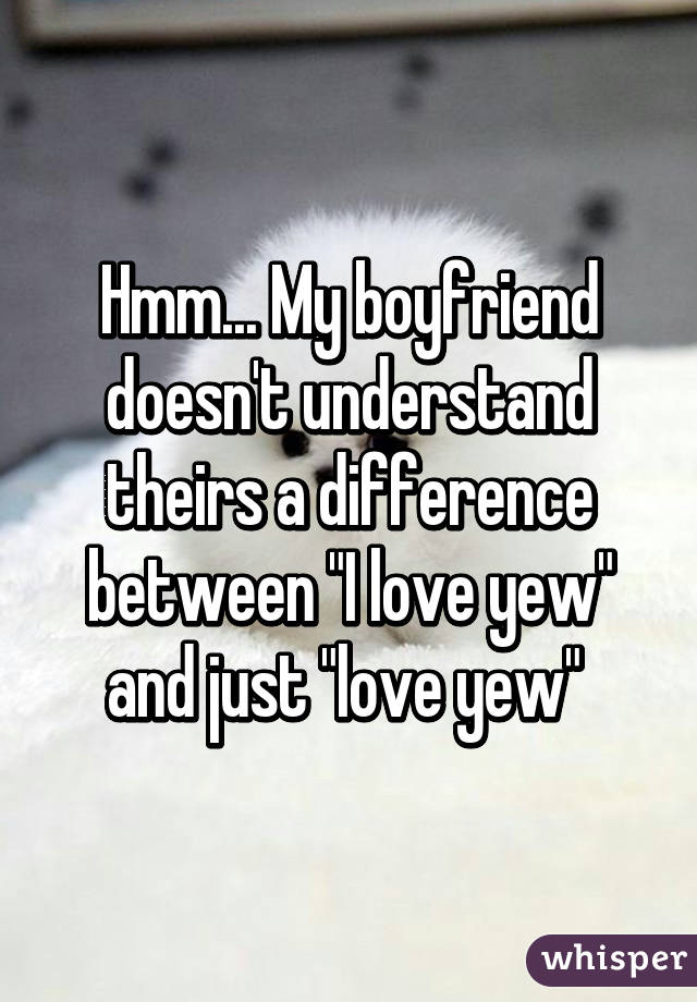 Hmm... My boyfriend doesn't understand theirs a difference between "I love yew" and just "love yew" 