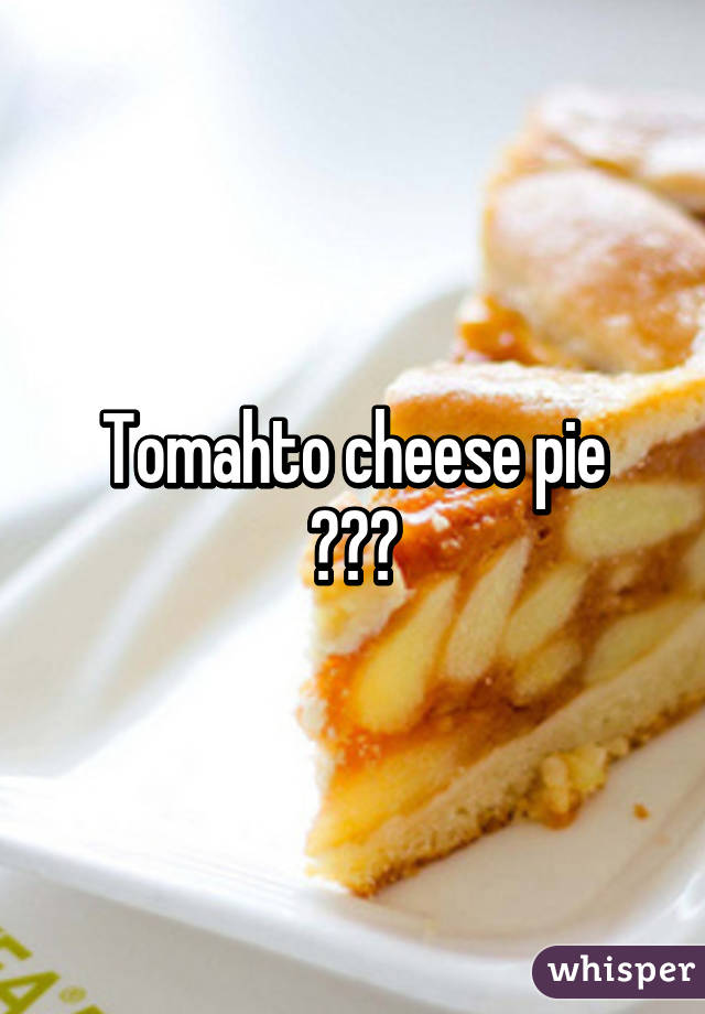 Tomahto cheese pie
???