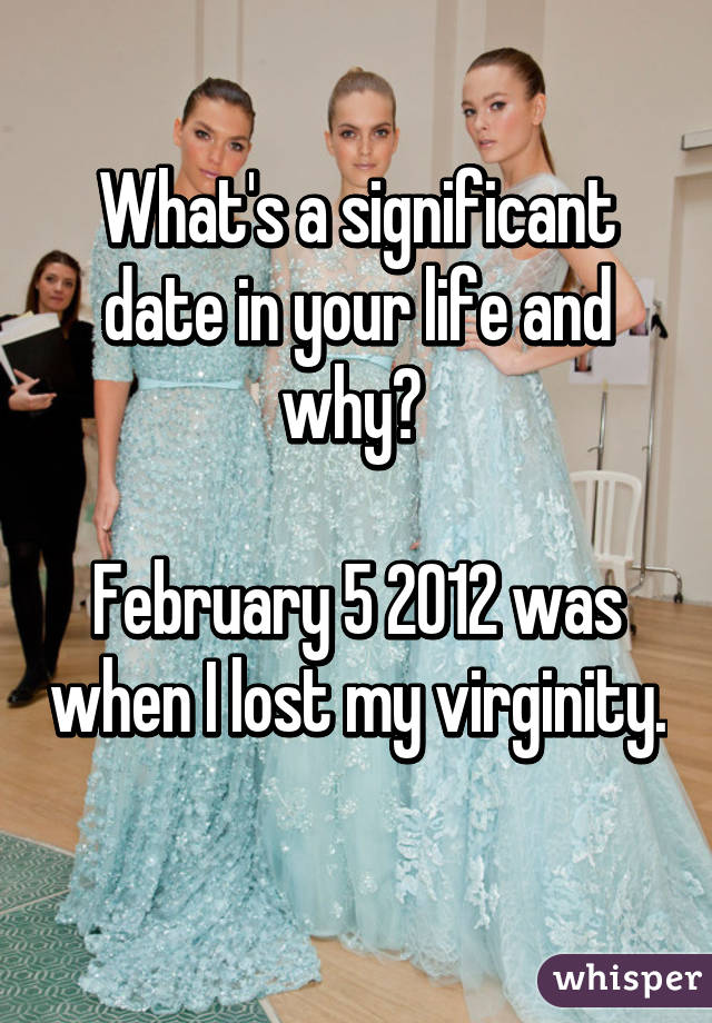 What's a significant date in your life and why? 

February 5 2012 was when I lost my virginity. 