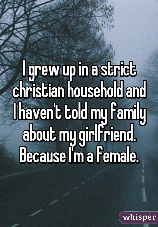 I grew up in a strict christian household and I haven't told my family about my girlfriend. Because I'm a female.