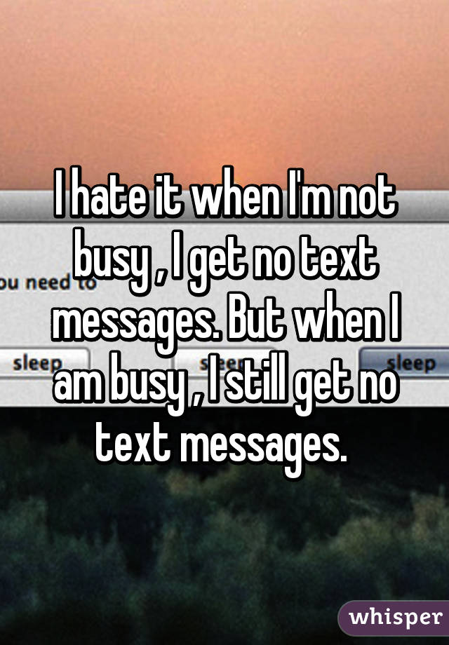 I hate it when I'm not busy , I get no text messages. But when I am busy , I still get no text messages. 