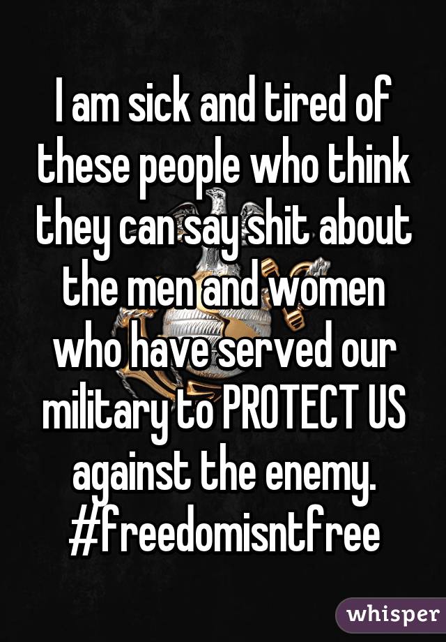 I am sick and tired of these people who think they can say shit about the men and women who have served our military to PROTECT US against the enemy. #freedomisntfree