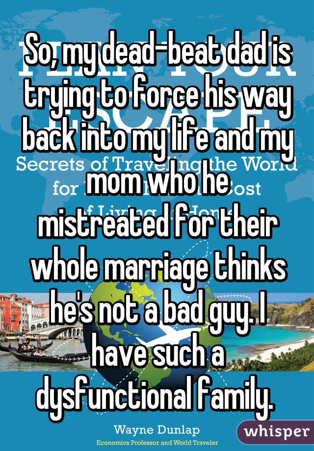 So, my dead-beat dad is trying to force his way back into my life and my mom who he mistreated for their whole marriage thinks he's not a bad guy. I have such a dysfunctional family. 