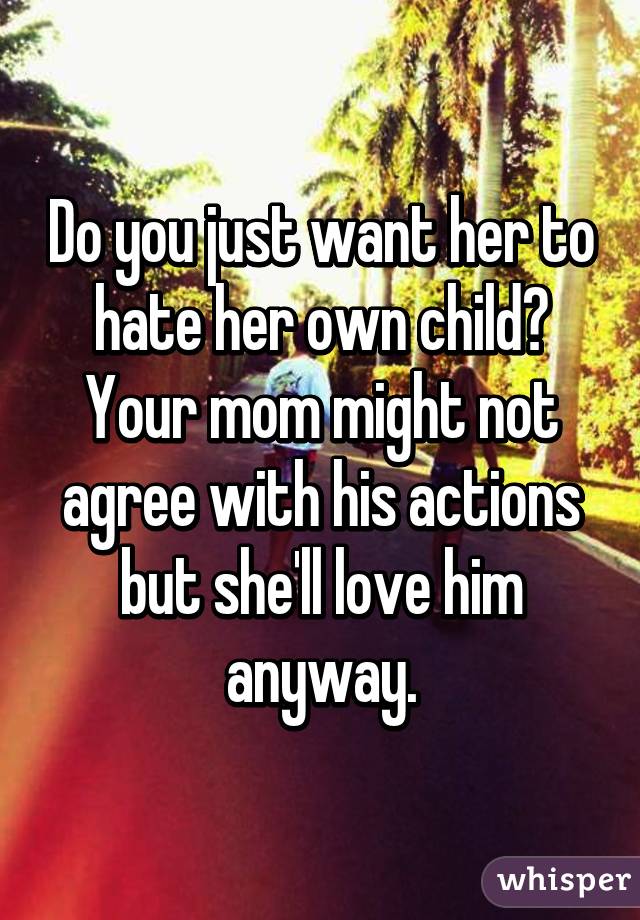 Do you just want her to hate her own child? Your mom might not agree with his actions but she'll love him anyway.