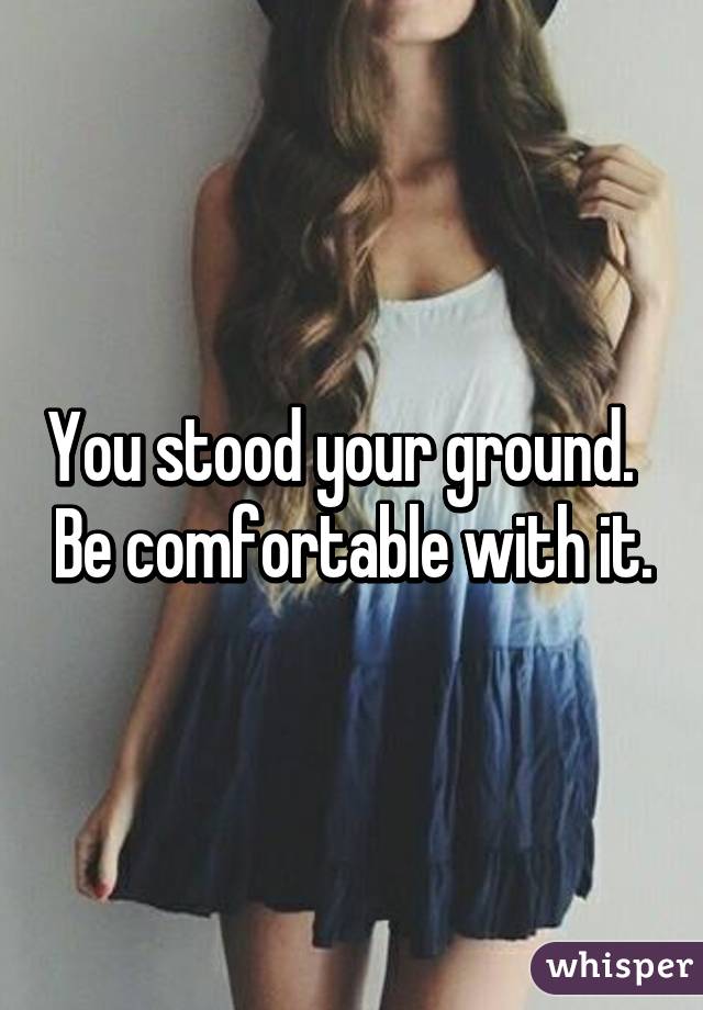 You stood your ground.   Be comfortable with it.