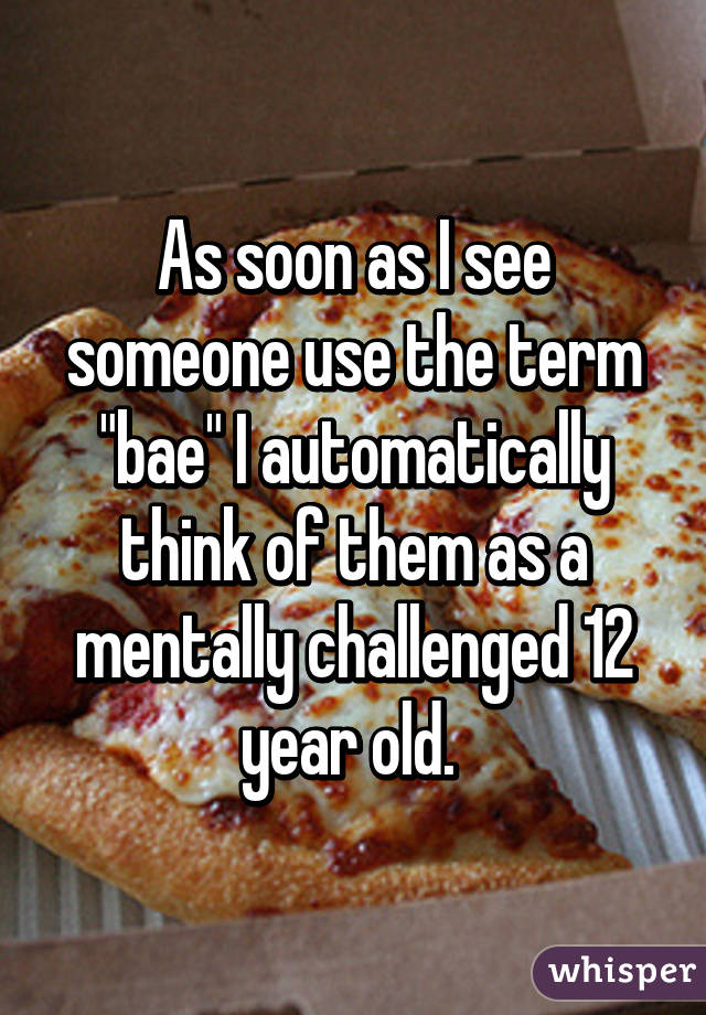 As soon as I see someone use the term "bae" I automatically think of them as a mentally challenged 12 year old. 