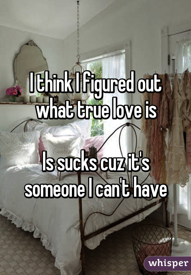 I think I figured out what true love is

Is sucks cuz it's someone I can't have