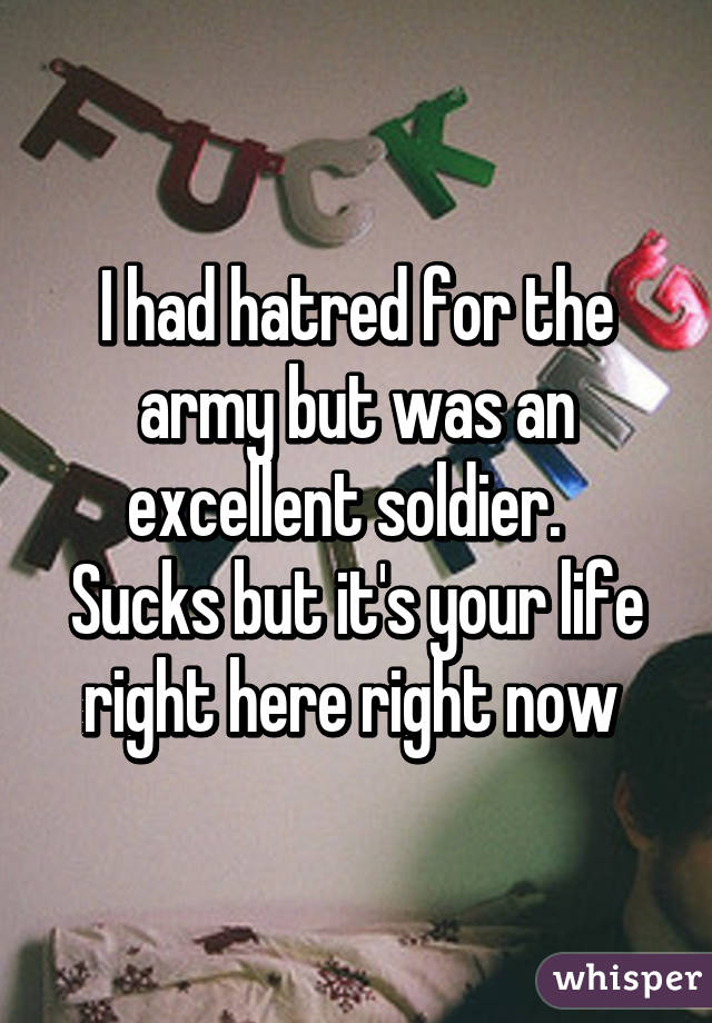 I had hatred for the army but was an excellent soldier.   Sucks but it's your life right here right now 