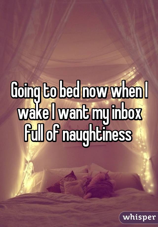 Going to bed now when I wake I want my inbox full of naughtiness 