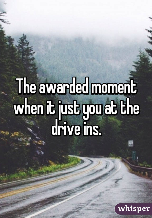 The awarded moment when it just you at the drive ins.