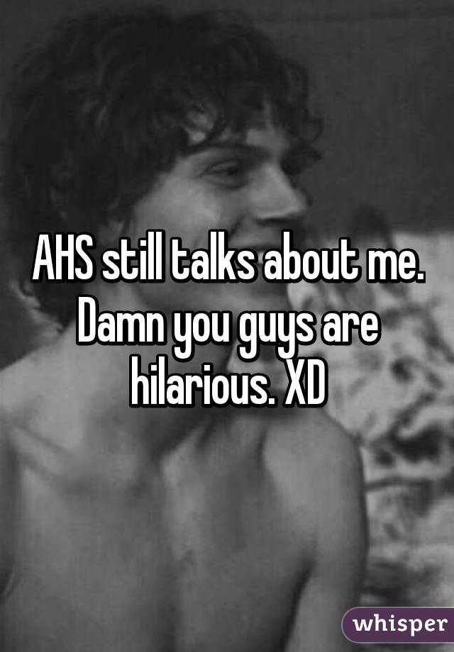 AHS still talks about me. Damn you guys are hilarious. XD