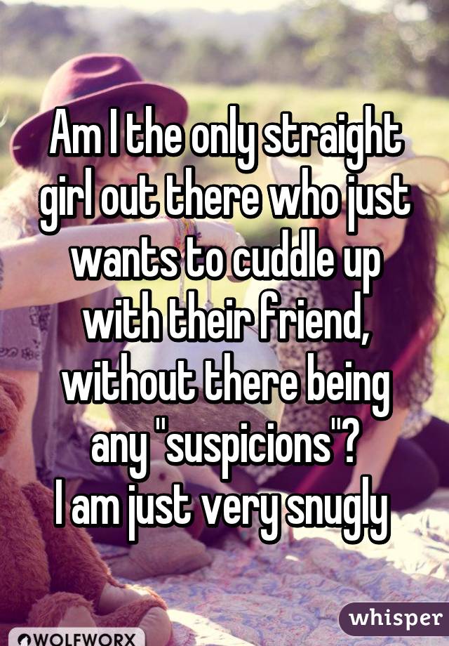 Am I the only straight girl out there who just wants to cuddle up with their friend, without there being any "suspicions"?
I am just very snugly 