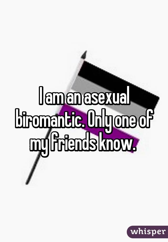 I am an asexual biromantic. Only one of my friends know. 