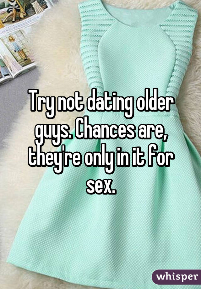 Try not dating older guys. Chances are, they're only in it for sex.