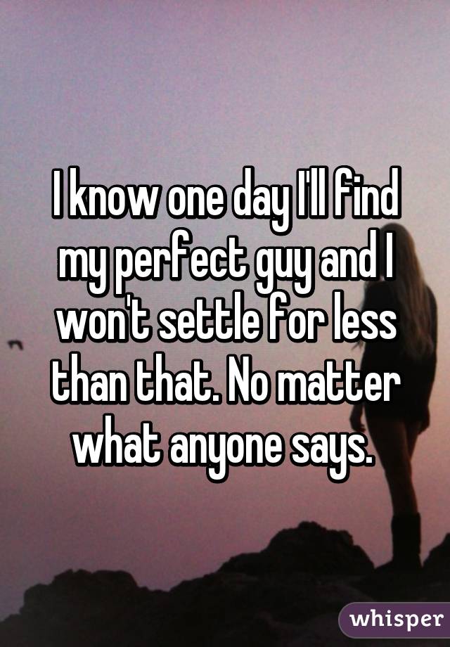 I know one day I'll find my perfect guy and I won't settle for less than that. No matter what anyone says. 