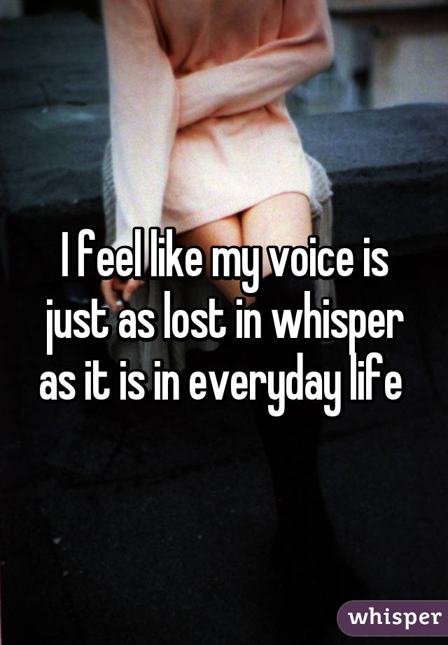 I feel like my voice is just as lost in whisper as it is in everyday life 