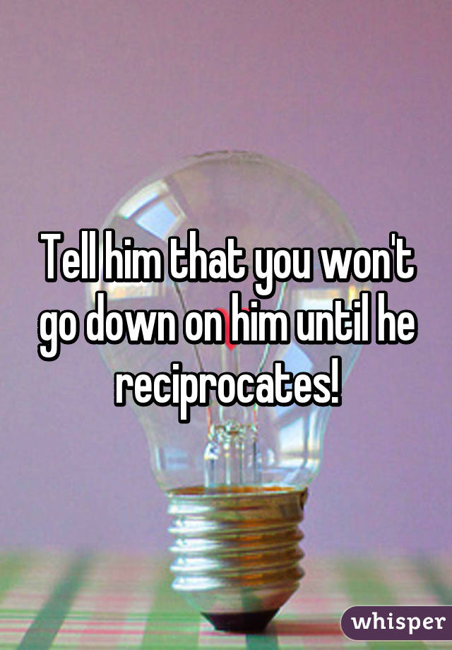 Tell him that you won't go down on him until he reciprocates!