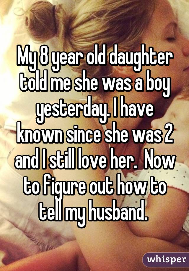 My 8 year old daughter told me she was a boy yesterday. I have known since she was 2 and I still love her.  Now to figure out how to tell my husband. 